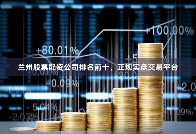 兰州股票配资公司排名前十，正规实盘交易平台