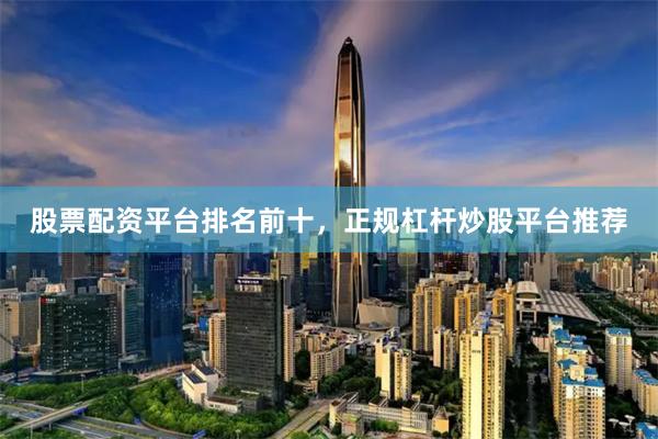 股票配资平台排名前十，正规杠杆炒股平台推荐