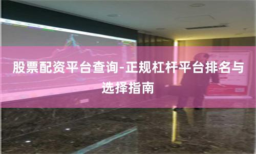 股票配资平台查询-正规杠杆平台排名与选择指南