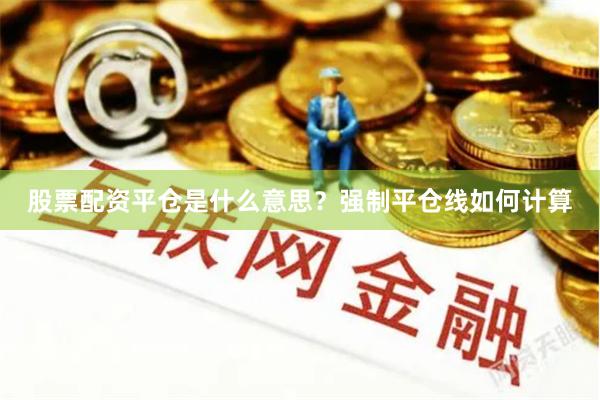 股票配资平仓是什么意思？强制平仓线如何计算