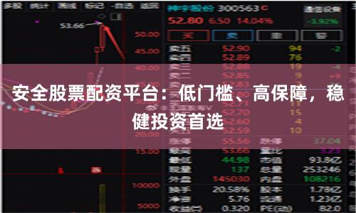 安全股票配资平台：低门槛、高保障，稳健投资首选