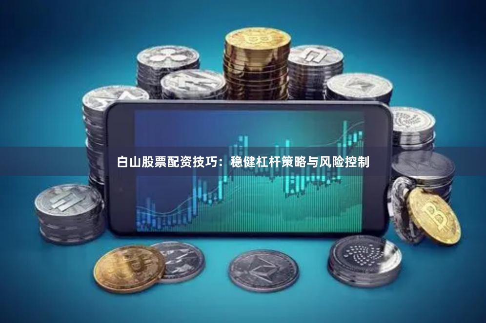 白山股票配资技巧：稳健杠杆策略与风险控制