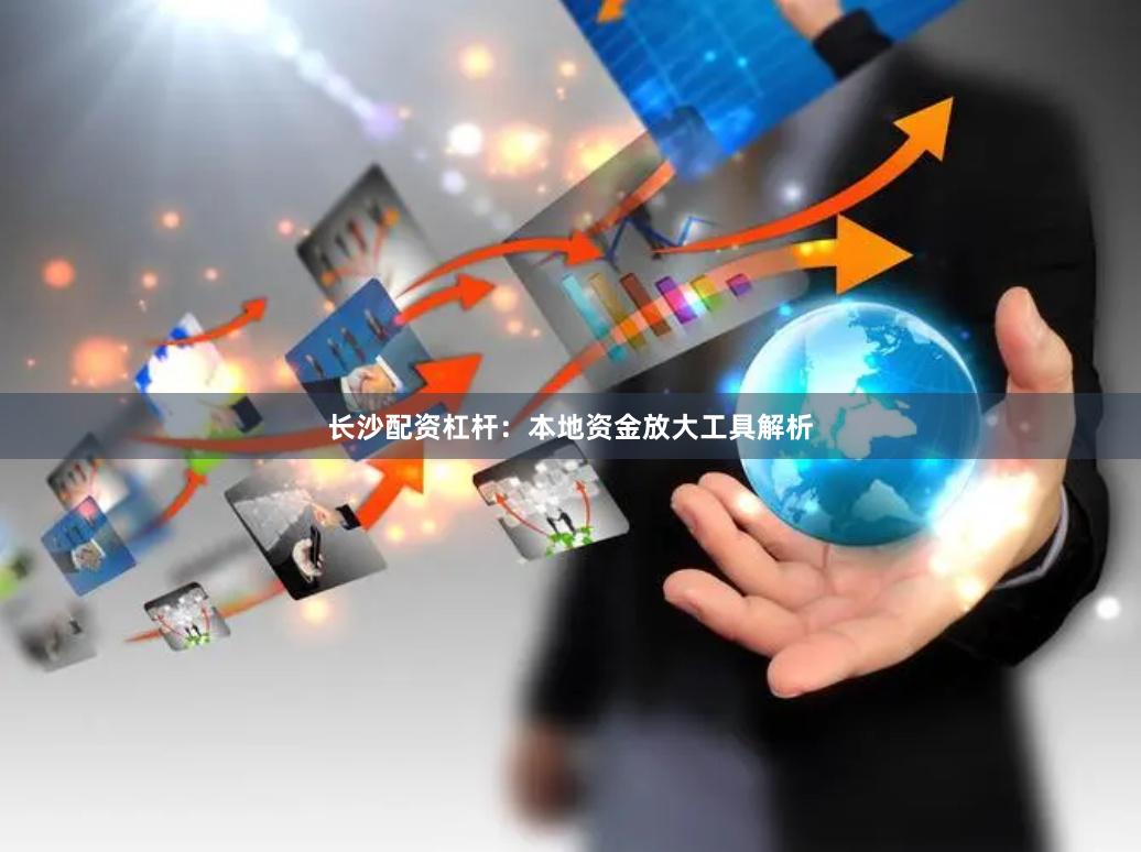 长沙配资杠杆：本地资金放大工具解析