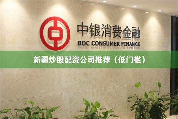 新疆炒股配资公司推荐（低门槛）
