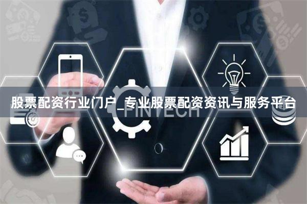 股票配资行业门户_专业股票配资资讯与服务平台